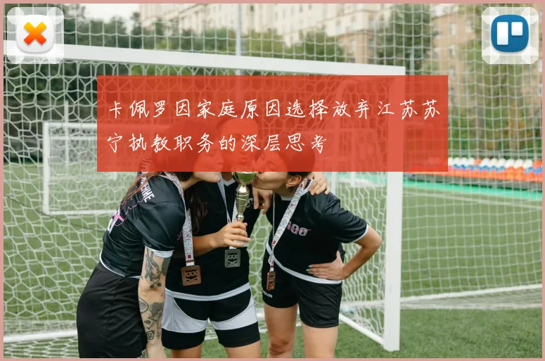 卡佩罗因家庭原因选择放弃江苏苏宁执教职务的深层思考