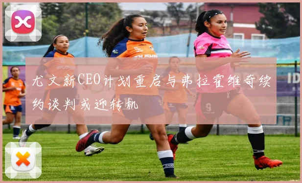 尤文新CEO计划重启与弗拉霍维奇续约谈判或迎转机