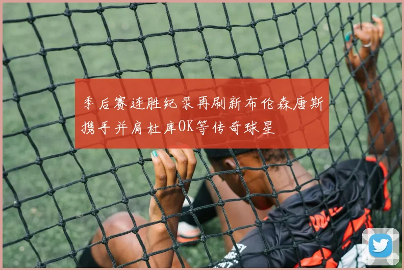 季后赛连胜纪录再刷新布伦森唐斯携手并肩杜库OK等传奇球星