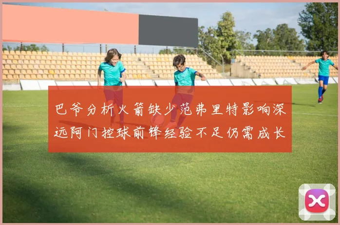 巴爷分析火箭缺少范弗里特影响深远阿门控球前锋经验不足仍需成长