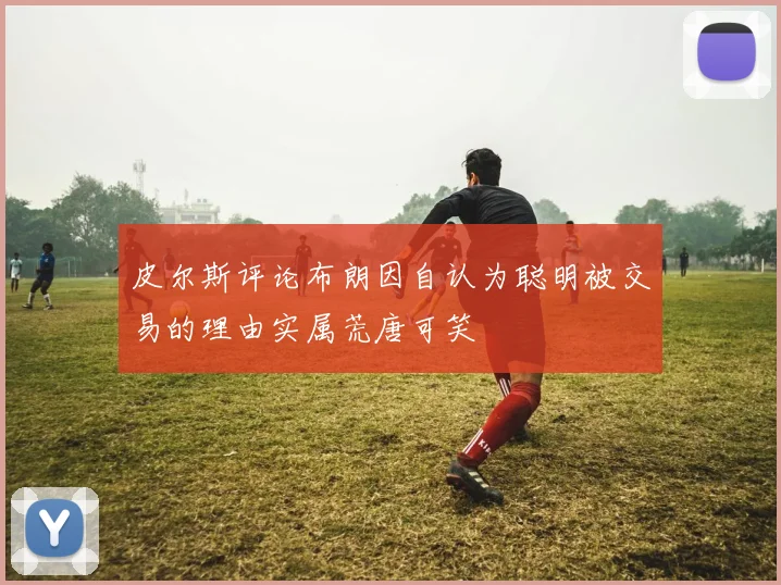 皮尔斯评论布朗因自认为聪明被交易的理由实属荒唐可笑