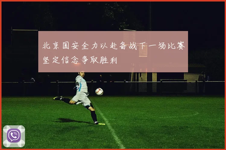 北京国安全力以赴备战下一场比赛坚定信念争取胜利