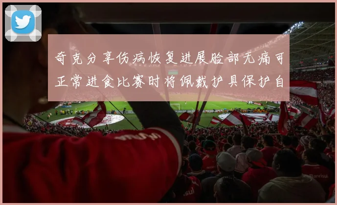 奇克分享伤病恢复进展脸部无痛可正常进食比赛时将佩戴护具保护自己