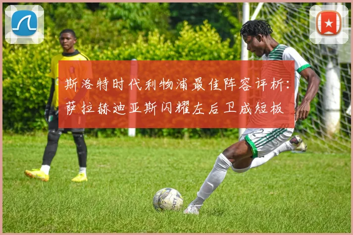 斯洛特时代利物浦最佳阵容评析：萨拉赫迪亚斯闪耀左后卫成短板