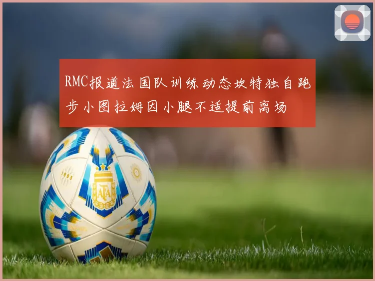 RMC报道法国队训练动态坎特独自跑步小图拉姆因小腿不适提前离场
