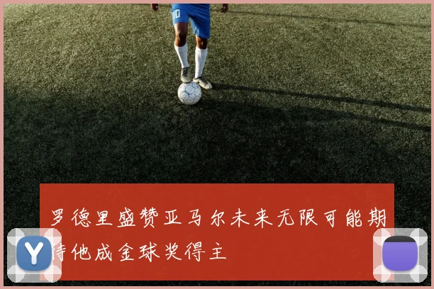 罗德里盛赞亚马尔未来无限可能期待他成金球奖得主