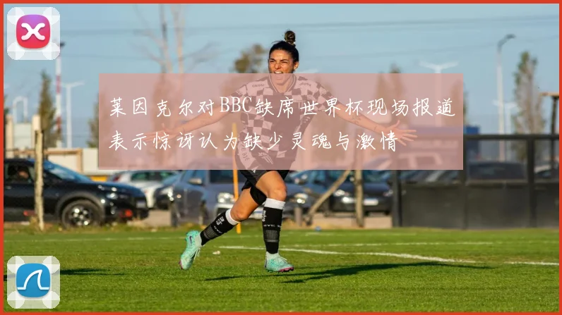 莱因克尔对BBC缺席世界杯现场报道表示惊讶认为缺少灵魂与激情