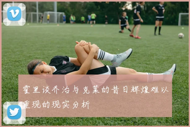 霍里谈乔治与克莱的昔日辉煌难以重现的现实分析