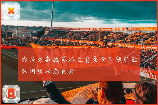 内马尔备战苏格兰首秀今日随巴西队训练状态良好