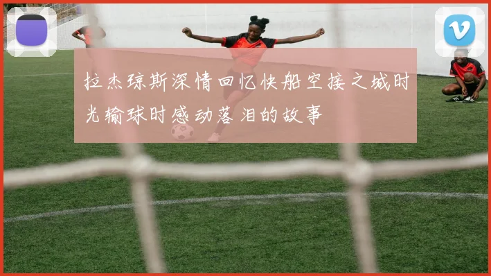 拉杰琼斯深情回忆快船空接之城时光输球时感动落泪的故事