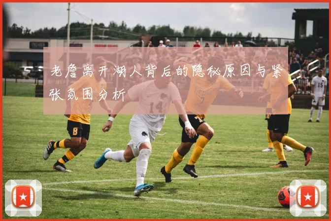 老詹离开湖人背后的隐秘原因与紧张氛围分析