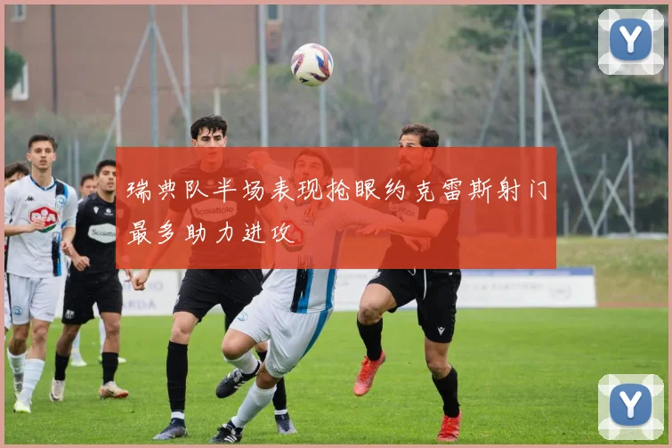瑞典队半场表现抢眼约克雷斯射门最多助力进攻