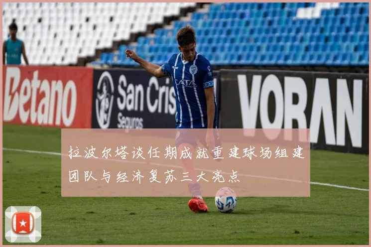 拉波尔塔谈任期成就重建球场组建团队与经济复苏三大亮点