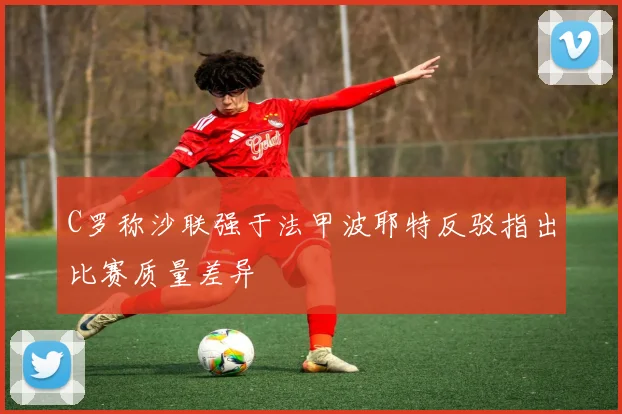 C罗称沙联强于法甲波耶特反驳指出比赛质量差异