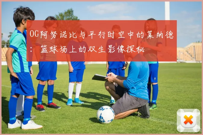 OG阿努诺比与平行时空中的莱纳德：篮球场上的双生影像探秘