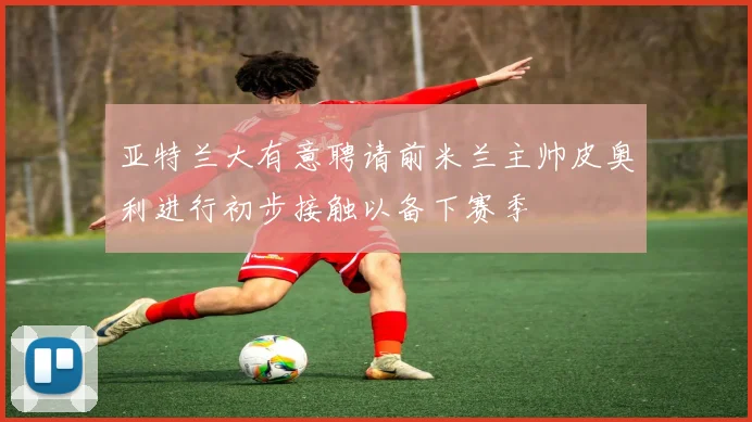 亚特兰大有意聘请前米兰主帅皮奥利进行初步接触以备下赛季