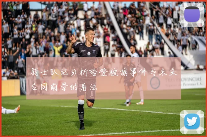 骑士队记分析哈登被捕事件与未来合同前景的看法
