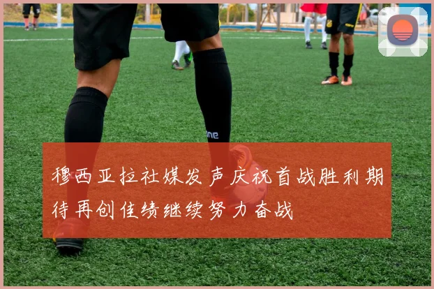 穆西亚拉社媒发声庆祝首战胜利期待再创佳绩继续努力奋战