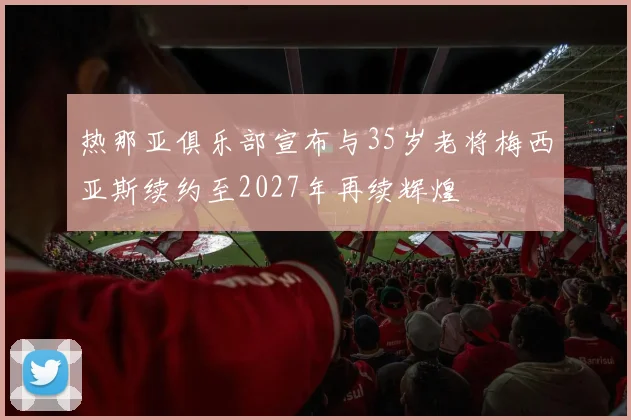 热那亚俱乐部宣布与35岁老将梅西亚斯续约至2027年再续辉煌