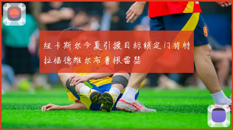 纽卡斯尔今夏引援目标锁定门将特拉福德维尔布鲁根雷瑟