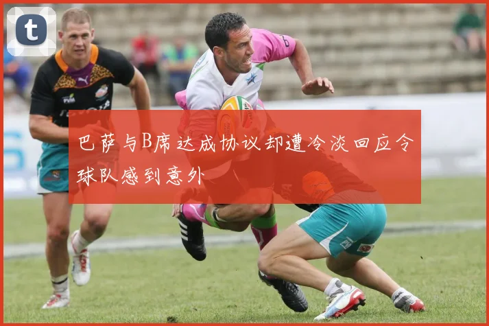 巴萨与B席达成协议却遭冷淡回应令球队感到意外