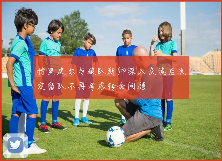 特里皮尔与狼队新帅深入交流后决定留队不再考虑转会问题