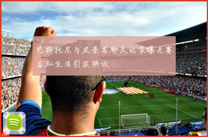 巴斯托尼与皮条客聊天记录曝光赛后私生活引发热议