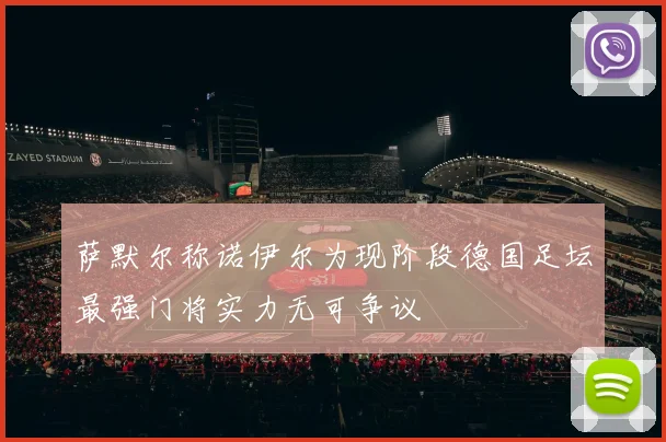 萨默尔称诺伊尔为现阶段德国足坛最强门将实力无可争议