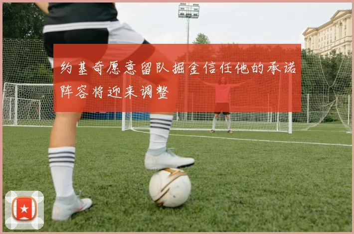 约基奇愿意留队掘金信任他的承诺阵容将迎来调整