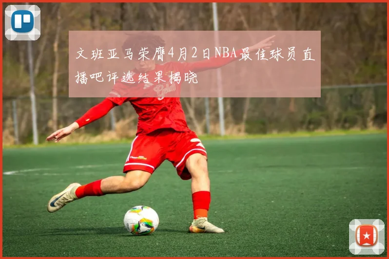 文班亚马荣膺4月2日NBA最佳球员直播吧评选结果揭晓