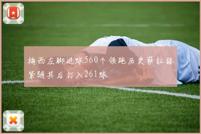 梅西左脚进球560个领跑历史萨拉赫紧随其后打入261球