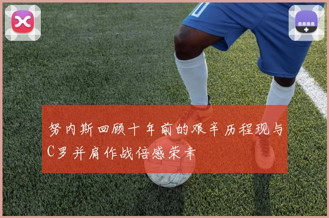 努内斯回顾十年前的艰辛历程现与C罗并肩作战倍感荣幸