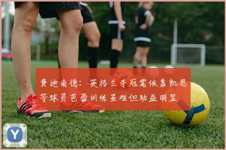 费迪南德：英格兰夺冠需依靠凯恩等球员芭蕾训练虽难但助益明显