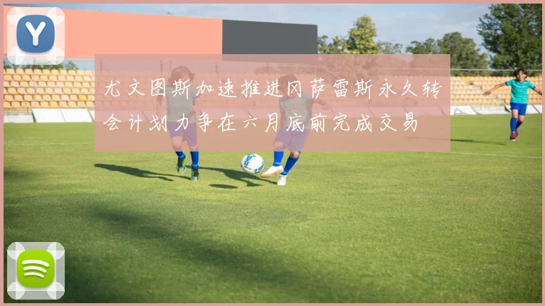 尤文图斯加速推进冈萨雷斯永久转会计划力争在六月底前完成交易