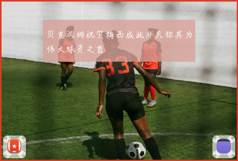 贝克汉姆祝贺梅西成就非凡称其为伟大球员之首