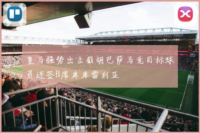 皇马强势出击截胡巴萨马竞目标球员连签B席库库雷利亚