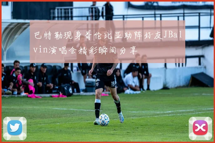 巴特勒现身哥伦比亚助阵好友JBalvin演唱会精彩瞬间分享