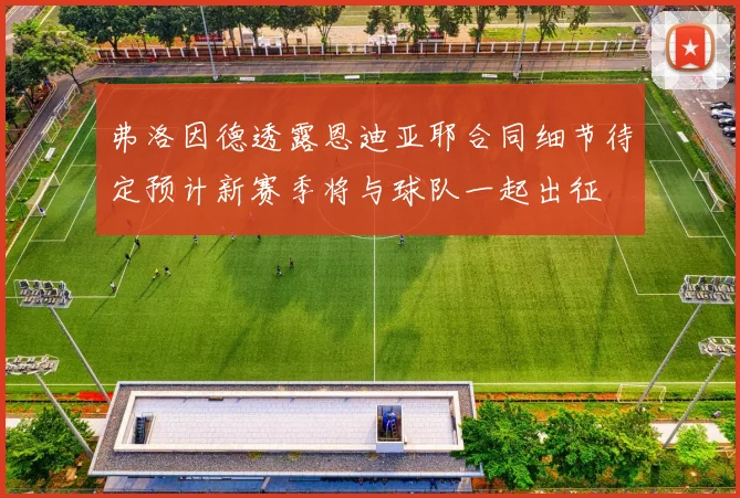 弗洛因德透露恩迪亚耶合同细节待定预计新赛季将与球队一起出征
